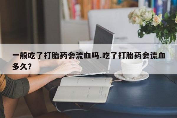 买打胎药私人联系方式一般吃了打胎药会流血吗.吃了打胎药会流血多久？
