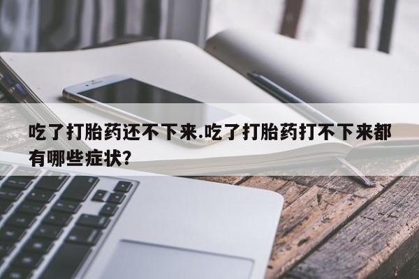 买打胎药私人联系方式吃了打胎药还不下来.吃了打胎药打不下来都有哪些症状？