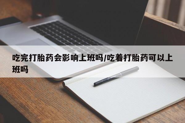 买打胎药私人联系方式吃完打胎药会影响上班吗/吃着打胎药可以上班吗