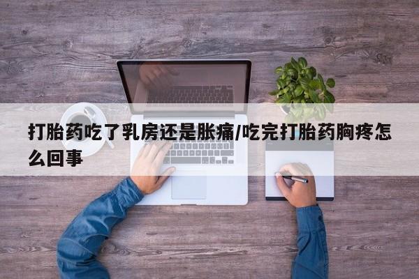 买打胎药私人联系方式打胎药吃了乳房还是胀痛/吃完打胎药胸疼怎么回事