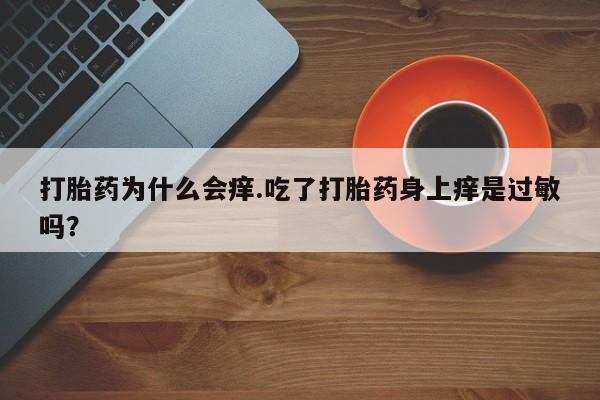 买打胎药私人联系方式打胎药为什么会痒.吃了打胎药身上痒是过敏吗？