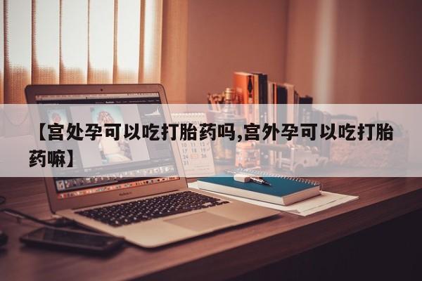 买打胎药私人联系方式【宫处孕可以吃打胎药吗,宫外孕可以吃打胎药嘛】