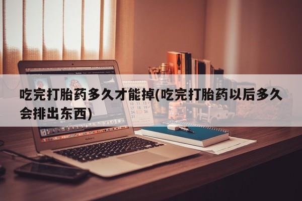 买打胎药私人联系方式吃完打胎药多久才能掉(吃完打胎药以后多久会排出东西)