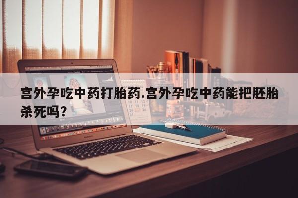买打胎药私人联系方式宫外孕吃中药打胎药.宫外孕吃中药能把胚胎杀死吗？
