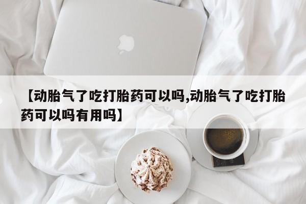 买打胎药私人联系方式【动胎气了吃打胎药可以吗,动胎气了吃打胎药可以吗有用吗】