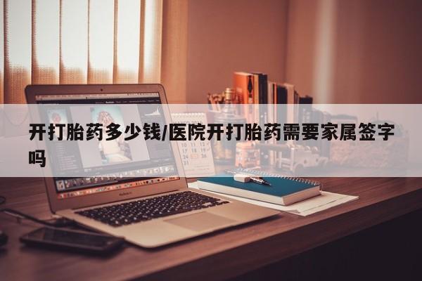 买打胎药私人联系方式开打胎药多少钱/医院开打胎药需要家属签字吗