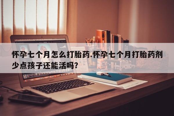 买打胎药私人联系方式怀孕七个月怎么打胎药.怀孕七个月打胎药剂少点孩子还能活吗？