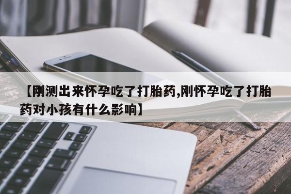 买打胎药私人联系方式【刚测出来怀孕吃了打胎药,刚怀孕吃了打胎药对小孩有什么影响】
