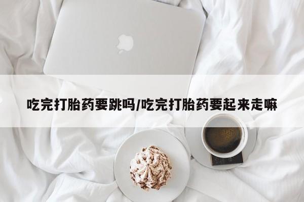 买打胎药私人联系方式吃完打胎药要跳吗/吃完打胎药要起来走嘛