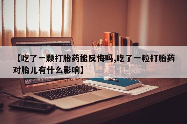买打胎药私人联系方式【吃了一颗打胎药能反悔吗,吃了一粒打胎药对胎儿有什么影响】