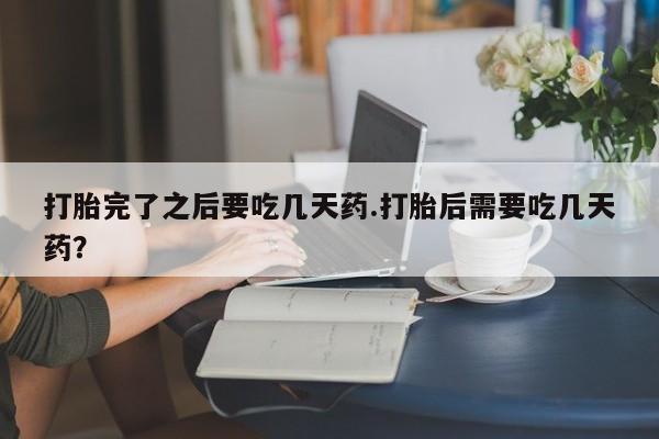 买打胎药私人联系方式打胎完了之后要吃几天药.打胎后需要吃几天药？