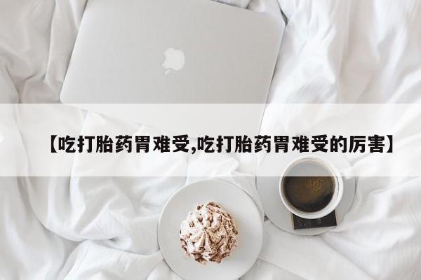 买打胎药私人联系方式【吃打胎药胃难受,吃打胎药胃难受的厉害】
