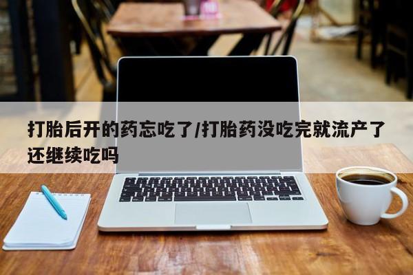 买打胎药私人联系方式打胎后开的药忘吃了/打胎药没吃完就流产了还继续吃吗