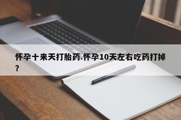 买打胎药私人联系方式怀孕十来天打胎药.怀孕10天左右吃药打掉？