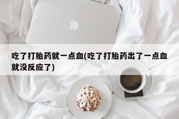 买打胎药私人联系方式吃了打胎药就一点血(吃了打胎药出了一点血就没反应了)