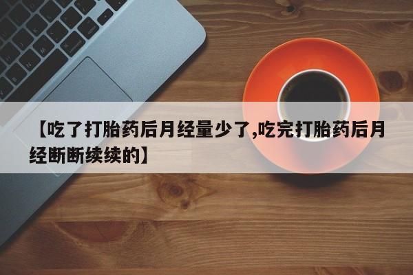买打胎药私人联系方式【吃了打胎药后月经量少了,吃完打胎药后月经断断续续的】