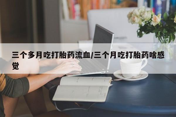 买打胎药私人联系方式三个多月吃打胎药流血/三个月吃打胎药啥感觉