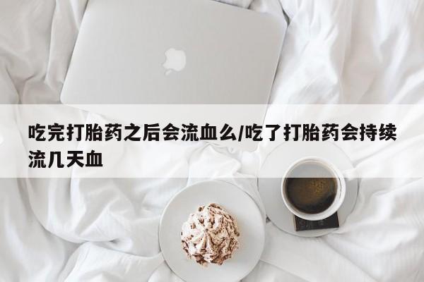 买打胎药私人联系方式吃完打胎药之后会流血么/吃了打胎药会持续流几天血