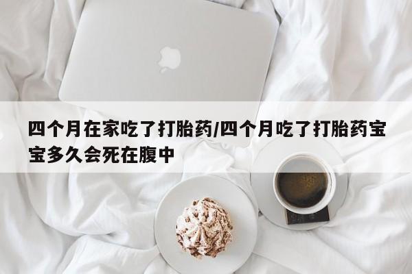 买打胎药私人联系方式四个月在家吃了打胎药/四个月吃了打胎药宝宝多久会死在腹中