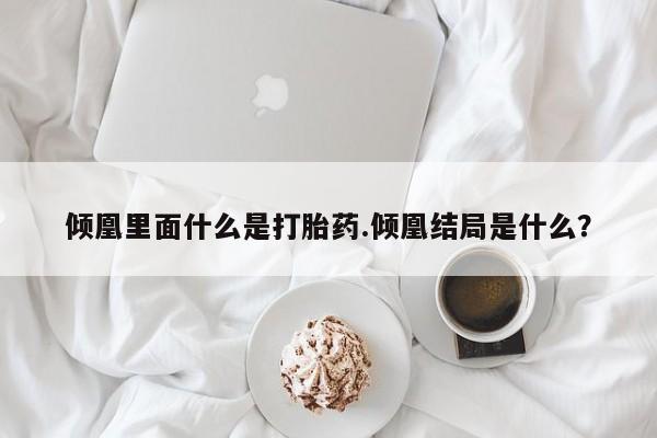 买打胎药私人联系方式倾凰里面什么是打胎药.倾凰结局是什么？