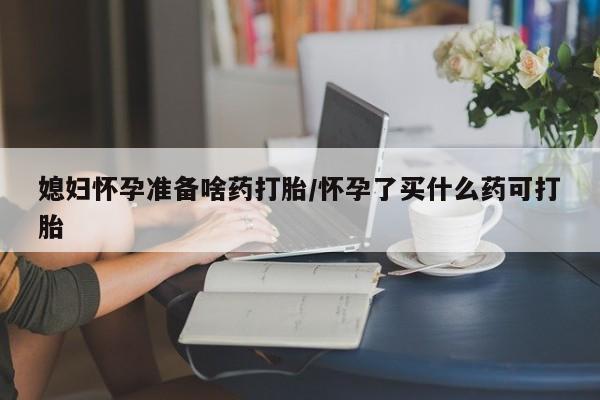 买打胎药私人联系方式媳妇怀孕准备啥药打胎/怀孕了买什么药可打胎