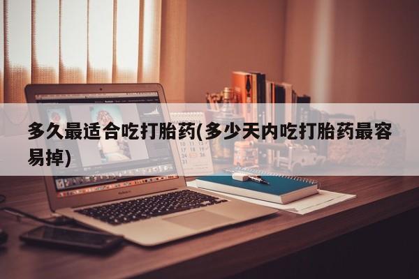 买打胎药私人联系方式多久最适合吃打胎药(多少天内吃打胎药最容易掉)